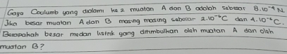 Gaga Cculumb yong dolom he 2 muaton A don B adaloh sabesar 8.10^(-4)N
Jka besar muaton A dan B masing mosing sabecar 2.10^(-6)C dan A. 10^(-6)C. 
Bemopahah besar modan lsink yong dmmbulhan oah muatan A dan oish 
mucton B?