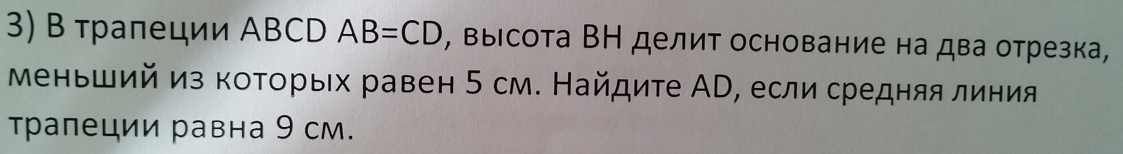 В тралеции ΑBCD AB=CD , выΙсота ВН делит основание на два отрезка, 
меньший из которых равен 5 см. Найдите АС, если средняя линия 
трапеции равна 9 см.