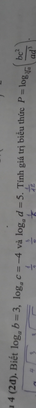 1 4 (2đ). Biết log _ab=3, log _ac=-4 và log _ad=5. Tính giá trị biểu thức P=log _sqrt[3](a)( bc^2/ad^3 ).