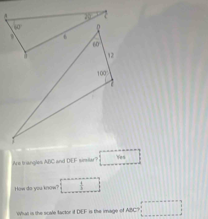 Are triangles ABC and DEF similar? Yes
How do you know?  4/3 
What is the scale factor if DEF is the image of ABC? □ □ □ 