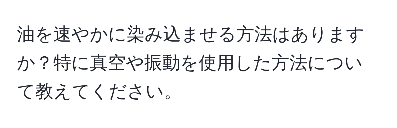 油を速やかに染み込ませる方法はありますか？特に真空や振動を使用した方法について教えてください。