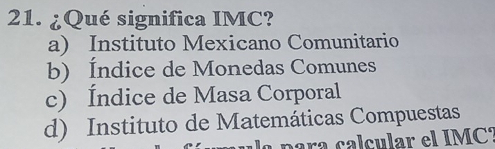 ¿Qué significa IMC?
a) Instituto Mexicano Comunitario
b) Índice de Monedas Comunes
c) Índice de Masa Corporal
d) Instituto de Matemáticas Compuestas
para calcular el IMCó