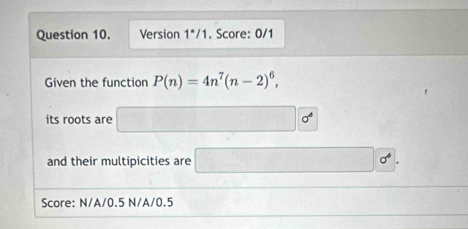 Version 1^*/1 . Score: 0/1 
Given the function P(n)=4n^7(n-2)^6, 
its roots are □ 0^6
and their multipicities are □ 0^4. 
Score: N/A/0.5 N/A/0.5