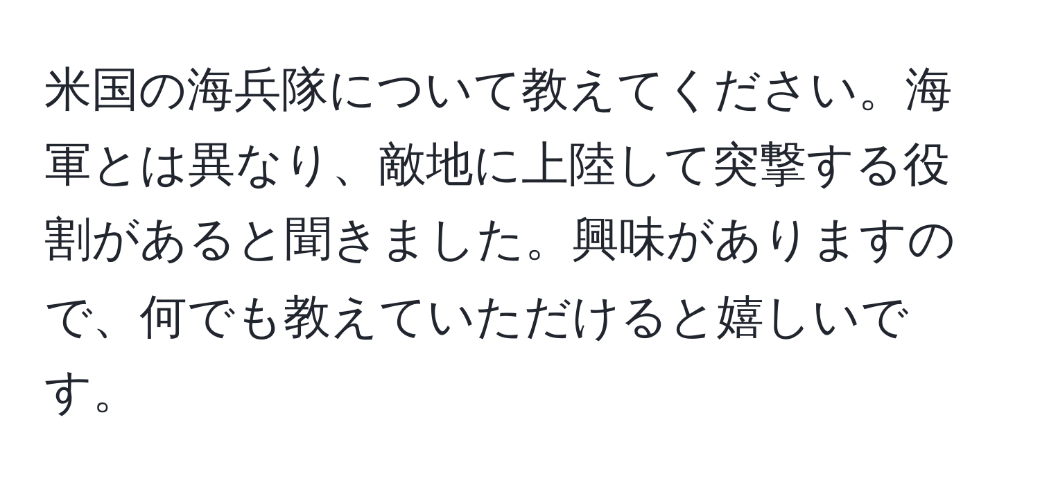 米国の海兵隊について教えてください。海軍とは異なり、敵地に上陸して突撃する役割があると聞きました。興味がありますので、何でも教えていただけると嬉しいです。