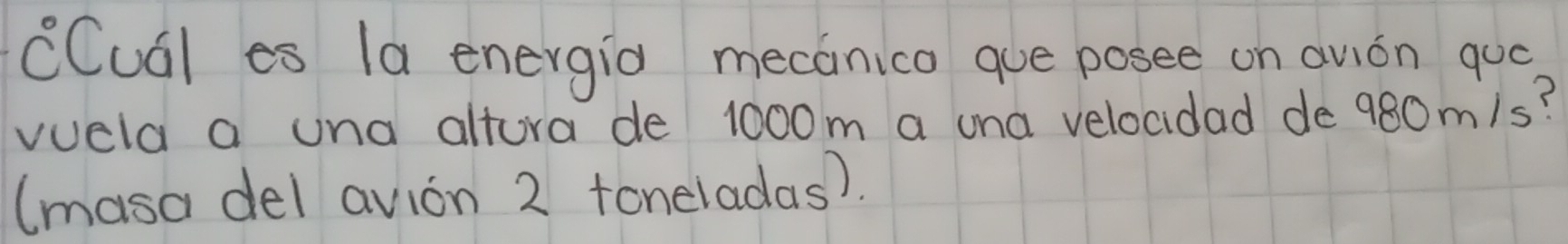 CCual es (a energio mecanico que posee on avián quó 
vuela a una altora de 1000m a una velocidad de980m/s? 
(masa del avion 2 toneladas).