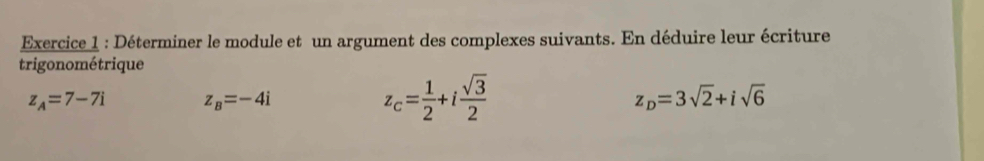 Déterminer le module et un argument des complexes suivants. En déduire leur écriture 
trigonométrique
z_A=7-7i z_B=-4i
z_c= 1/2 +i sqrt(3)/2 
z_D=3sqrt(2)+isqrt(6)