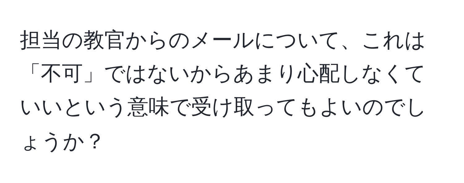 担当の教官からのメールについて、これは「不可」ではないからあまり心配しなくていいという意味で受け取ってもよいのでしょうか？