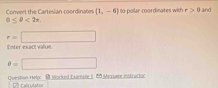 Convert the Cartesian coordinates (1,-6) to polar coordinates with r>0 and
0≤ θ <2π.
r=
Enter exact value.
θ =
Question Help: Worked Example 1 Message instructor 
Calculator