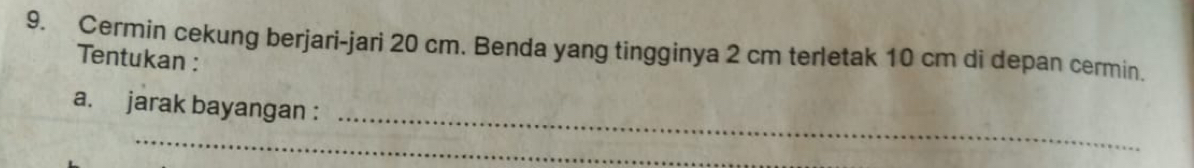 Cermin cekung berjari-jari 20 cm. Benda yang tingginya 2 cm terletak 10 cm di depan cermin. 
Tentukan : 
_ 
a. jarak bayangan : 
_