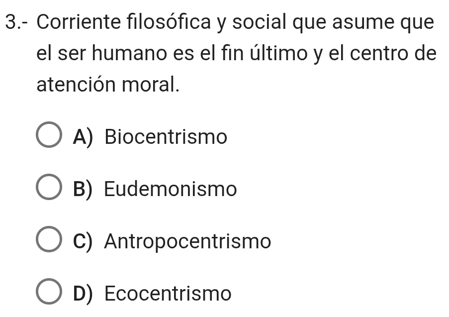 3.- Corriente filosófica y social que asume que
el ser humano es el fin último y el centro de
atención moral.
A) Biocentrismo
B) Eudemonismo
C) Antropocentrismo
D) Ecocentrismo