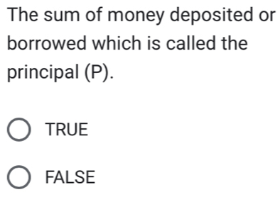 The sum of money deposited or
borrowed which is called the
principal (P).
TRUE
FALSE