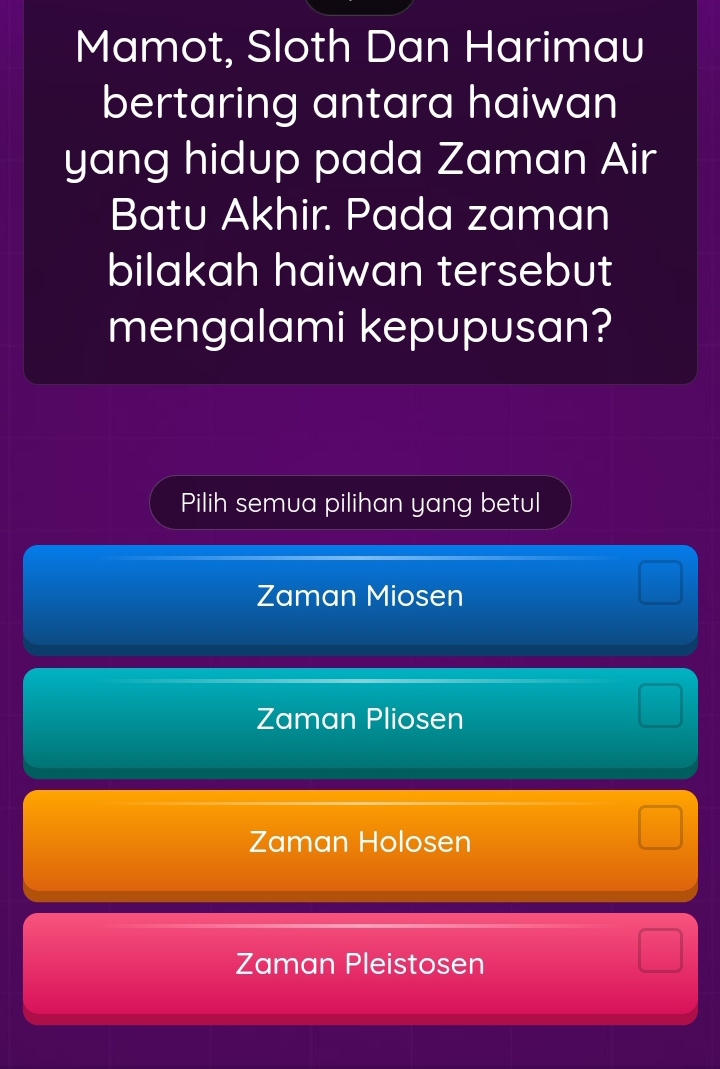 Mamot, Sloth Dan Harimau
bertaring antara haiwan
yang hidup pada Zaman Air
Batu Akhir. Pada zaman
bilakah haiwan tersebut
mengalami kepupusan?
Pilih semua pilihan yang betul
Zaman Miosen
Zaman Pliosen
Zaman Holosen
Zaman Pleistosen