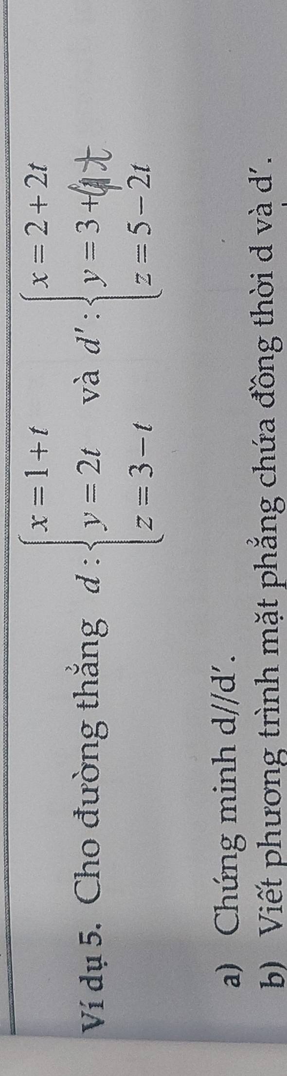 Ví dụ 5. Cho đường thắng d:beginarrayl x=1+t y=2t z=3-tendarray. và 
a) Chứng minh d//d'. 
b) Viết phương trình mặt phẳng chứa đồng thời d và d'.