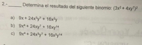 2.- _Determina el resultado del siguiente binomio: (3x^2+4xy^7)^2
a) 9x+24x^3y^7+16x^2y
b) 9x^4+24xy^7+16xy^(14)
c) 9x^4+24x^3y^7+16x^2y^(14)