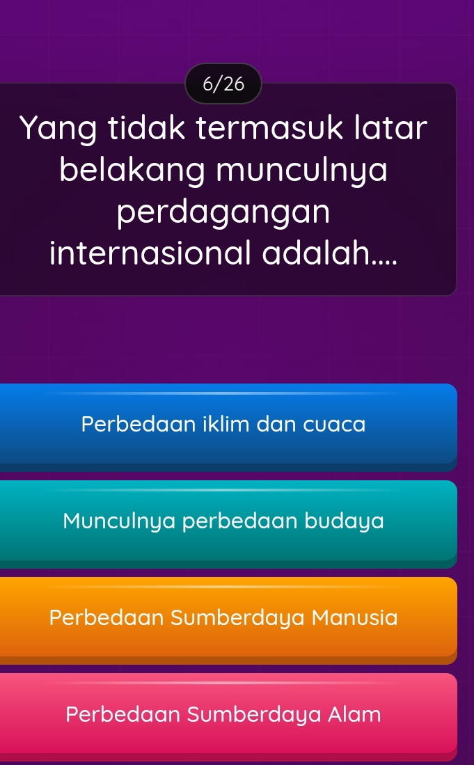 6/26
Yang tidak termasuk latar
belakang munculnya
perdagangan
internasional adalah....
Perbedaan iklim dan cuaca
Munculnya perbedaan budaya
Perbedaan Sumberdaya Manusia
Perbedaan Sumberdaya Alam