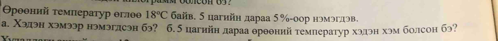 Θρθθний τемπераτур θглθθ 18°C байв. 5 цагийн дараа 5% -оор нэмэгдэв. 
а. Χэдэн хэмээр нэмэгдсэн бэ? б. 5 цагийн дараа θрθθний температур хэдэн хэм болсон бэ?