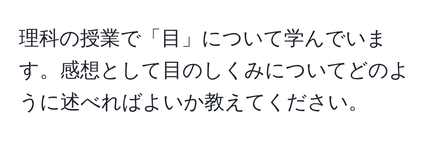 理科の授業で「目」について学んでいます。感想として目のしくみについてどのように述べればよいか教えてください。