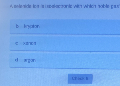 A selenide ion is isoelectronic with which noble gas
b krypton
c xenon
d argon
Check It