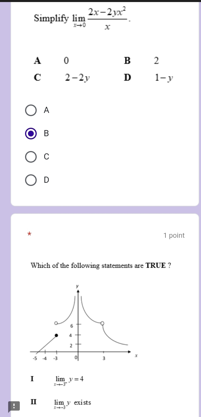 Simplify limlimits _xto 0 (2x-2yx^2)/x .
A
B
C
D
*
1 point
Which of the following statements are TRUE ?
I limlimits _xto -3^-y=4!
II limlimits _xto -3yexists