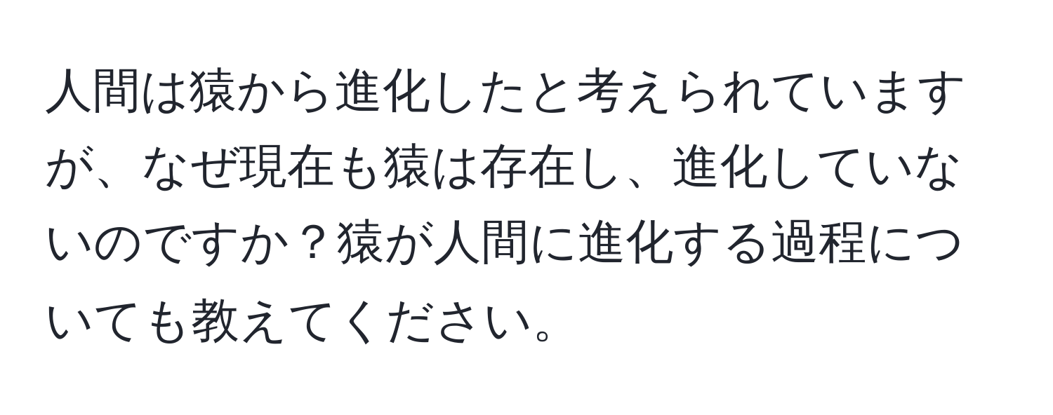 人間は猿から進化したと考えられていますが、なぜ現在も猿は存在し、進化していないのですか？猿が人間に進化する過程についても教えてください。