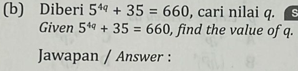 Diberi 5^(4q)+35=660 , cari nilai q. s 
Given 5^(4q)+35=660 , find the value of q. 
Jawapan / Answer :