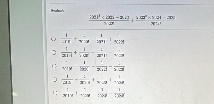 Evaluate
 (2021^2* 2022-2023)/2022! + (2023^2* 2024-2025)/2024! .
 1/2019! + 1/2020! + 1/2021! + 1/2022! 
 1/2019! + 1/2020! - 1/2021! - 1/2022! 
 1/2019! + 1/2020! - 1/2022! - 1/2023! 
 1/2019! + 1/2020! + 1/2023! + 1/2024! 
 1/2019! + 1/2020! - 1/2023! - 1/2024! 