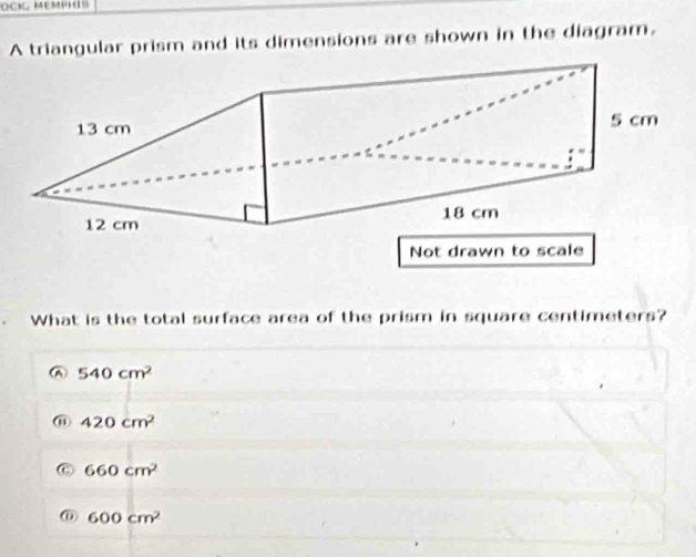 OCKL MEMPHIS
A triangular prism and its dimensions are shown in the diagram.
What is the total surface area of the prism in square centimeters?
540cm^2
⑪ 420cm^2
C 660cm^2
600cm^2