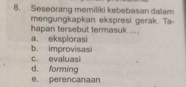 Seseorang memiliki kebebasan dalam
mengungkapkan ekspresi gerak. Ta-
hapan tersebut termasuk ....
a. eksplorasi
b. improvisasi
c. evaluasi
d. forming
e. perencanaan