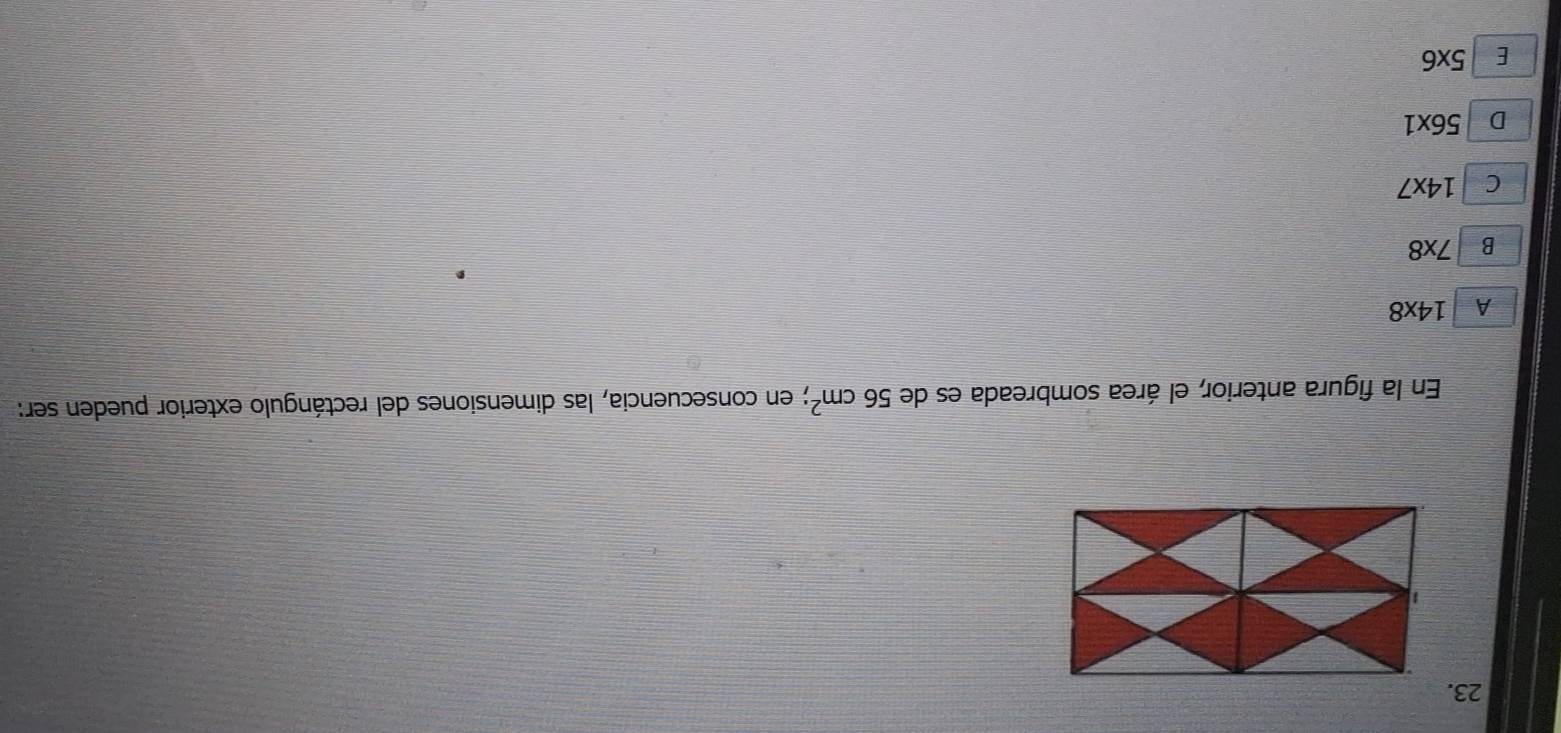 En la figura anterior, el área sombreada es de 56cm^2; en consecuencia, las dimensiones del rectángulo exterior pueden ser:
A 14* 8
B 7* 8
C 14* 7
D 56* 1
E 5* 6