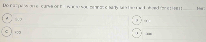 Do not pass on a curve or hill where you cannot clearly see the road ahead for at least _feet
A  300 500
B
c  700 1000
D 