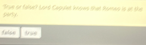 True or false? Lord Capulet knows that Bomeo is at the 
parsy, 
falss true