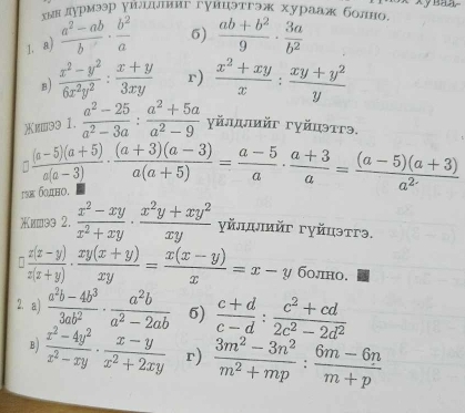 хын дурмээр γйллниг гуицэтгэж хурааж болно x xyBan
1. a)  (a^2-ab)/b ·  b^2/a  5)  (ab+b^2)/9 ·  3a/b^2 
B)  (x^2-y^2)/6x^2y^2 : (x+y)/3xy  r)  (x^2+xy)/x : (xy+y^2)/y 
Χи⩽э9 1.  (a^2-25)/a^2-3a : (a^2+5a)/a^2-9  γйлдлийг гуйпэтгэ,
tз б0πнo. □  ((a-5)(a+5))/a(a-3) ·  ((a+3)(a-3))/a(a+5) = (a-5)/a ·  (a+3)/a = ((a-5)(a+3))/a^2 
ишээ 2.  (x^2-xy)/x^2+xy ·  (x^2y+xy^2)/xy  γйллmйг гуйцэтгə.
□  (x(x-y))/x(x+y) ·  (xy(x+y))/xy = (x(x-y))/x =x-y болно.
2. a)  (a^2b-4b^3)/3ab^2 ·  a^2b/a^2-2ab  6)  (c+d)/c-d : (c^2+cd)/2c^2-2d^2 
B)  (x^2-4y^2)/x^2-xy ·  (x-y)/x^2+2xy  r)  (3m^2-3n^2)/m^2+mp : (6m-6n)/m+p 