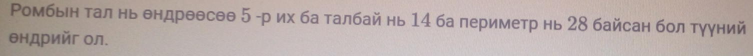 Ромбьен тал нь θндрθθсθθ 5 -р их ба талбай нь 14 ба периметр нь 28 байсан бол тууний 
θндрийг ол.