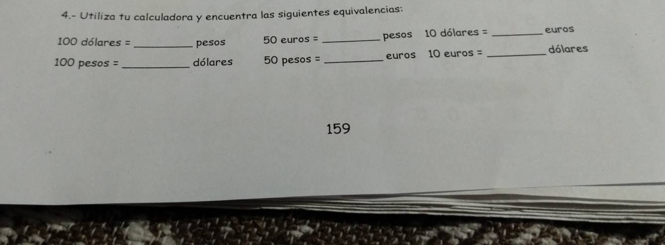 4.- Utiliza tu calculadora y encuentra las siguientes equivalencias:
100 dólares = _ pesos 50 euros = _ pesos 10 dólares = _ euros
100 pesos = _ dólares 50 pesos = _ euros 10 euros =_ 
dólares
159