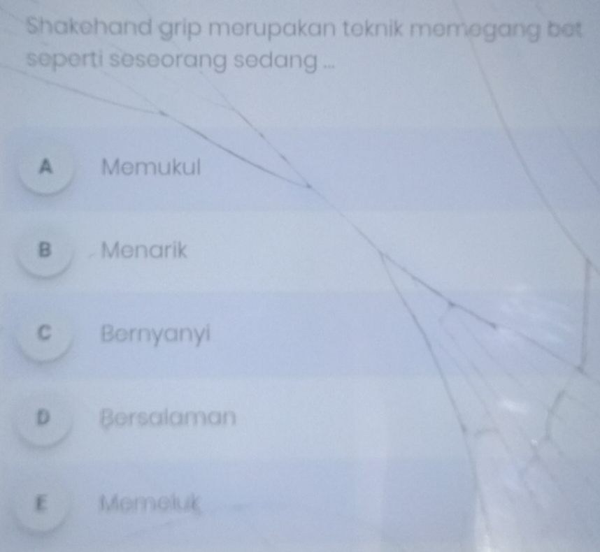 Shakehand grip merupakan teknik memegang bet
seperti seseorang sedang ...
A Memukul
B Menarik
c Bernyanyi
D Bersalaman
E Memeluk