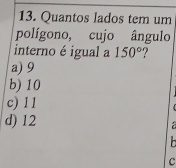 Quantos lados tem um
polígono, cujo ângulo
interno é igual a 150°
a) 9
b) 10
c) 11
d) 12

C