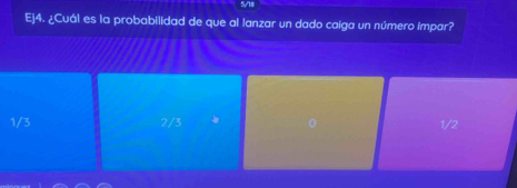 5/18
Ej4. ¿Cuál es la probabilidad de que al lanzar un dado caiga un número impar?
1/3 2/3 。 0 1/2