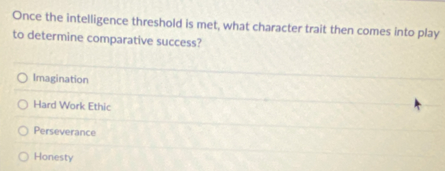 Once the intelligence threshold is met, what character trait then comes into play
to determine comparative success?
Imagination
Hard Work Ethic
Perseverance
Honesty