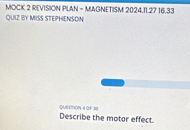 MOCK 2 REVISION PLAN - MAGNETISM 2024.11.27 16.33 
QUIZ BY MISS STEPHENSON 
QUESTION 4 OF 30 
Describe the motor effect.