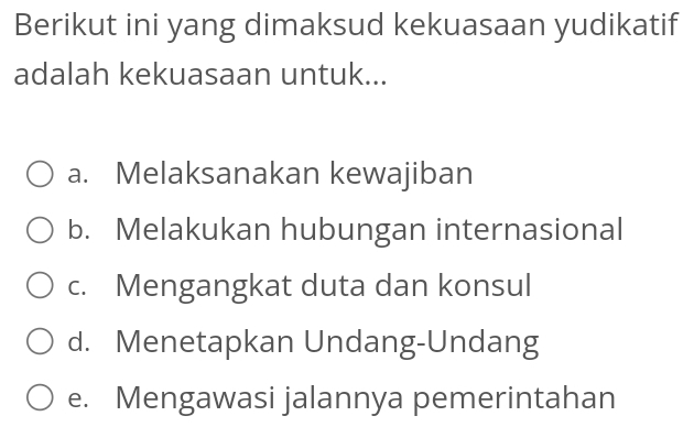 Berikut ini yang dimaksud kekuasaan yudikatif
adalah kekuasaan untuk...
a. Melaksanakan kewajiban
b. Melakukan hubungan internasional
c. Mengangkat duta dan konsul
d. Menetapkan Undang-Undang
e. Mengawasi jalannya pemerintahan