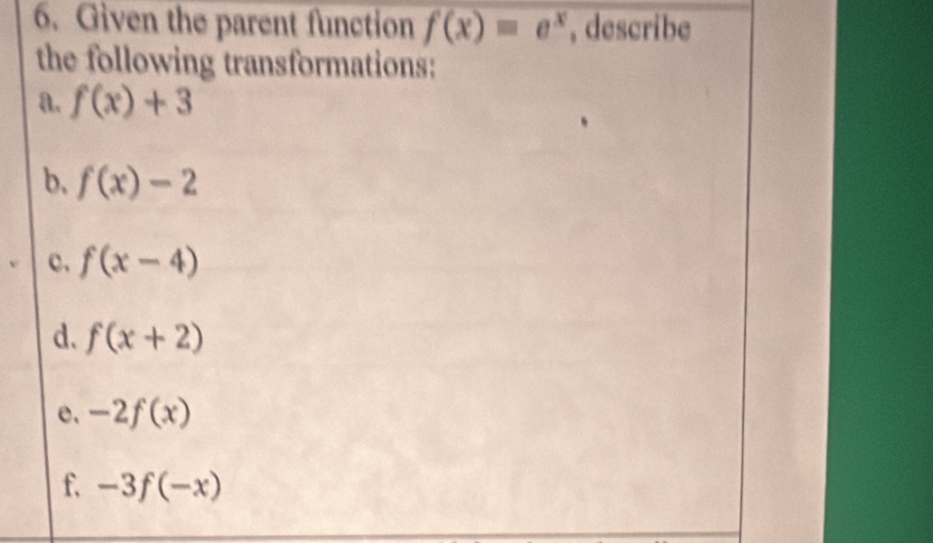 Given the parent function f(x)=e^x , describe 
the following transformations: 
a. f(x)+3
b, f(x)-2
c、 f(x-4)
d. f(x+2)
e. -2f(x)
f, -3f(-x)