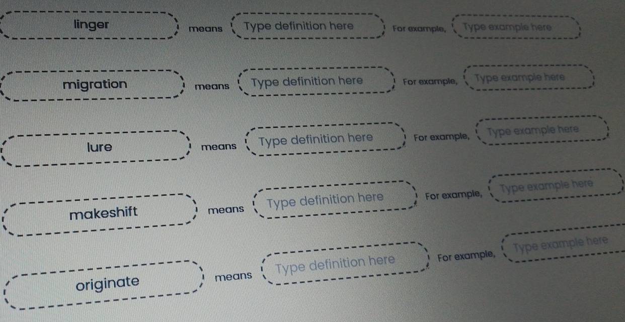linger Type definition here For example, Type example here 
means 
migration means Type definition here For example, Type example here 
lure means Type definition here For example, Type example here 
makeshift means Type definition here For example, Type example here 
originate means Type definition here For example, Type example here