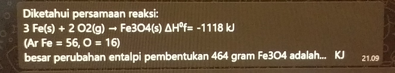 Diketahui persamaan reaksi:
3Fe(s)+2O2(g)to Fe3O4(s)△ H^0f=-1118kJ
(ArFe=56,O=16)
besar perubahan entalpi pembentukan 464 gram Fe3O4 adalah...
21.09