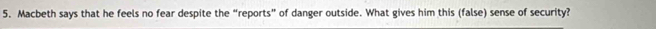 Macbeth says that he feels no fear despite the “reports” of danger outside. What gives him this (false) sense of security?