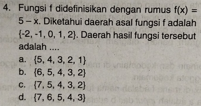 Fungsi f didefinisikan dengan rumus f(x)=
5 - x. Diketahui daerah asal fungsi f adalah
 -2,-1,0,1,2. Daerah hasil fungsi tersebut
adalah ....
a.  5,4,3,2,1
b.  6,5,4,3,2
C.  7,5,4,3,2
d.  7,6,5,4,3