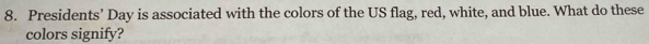 Presidents’ Day is associated with the colors of the US flag, red, white, and blue. What do these 
colors signify?