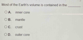 Most of the Earth's volume is contained in the
_
A. inner core
B. mantle
C. crust
D. outer core