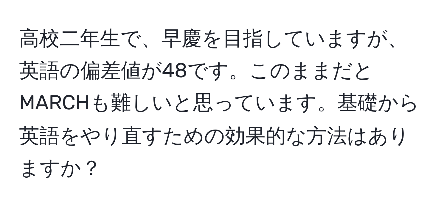 高校二年生で、早慶を目指していますが、英語の偏差値が48です。このままだとMARCHも難しいと思っています。基礎から英語をやり直すための効果的な方法はありますか？