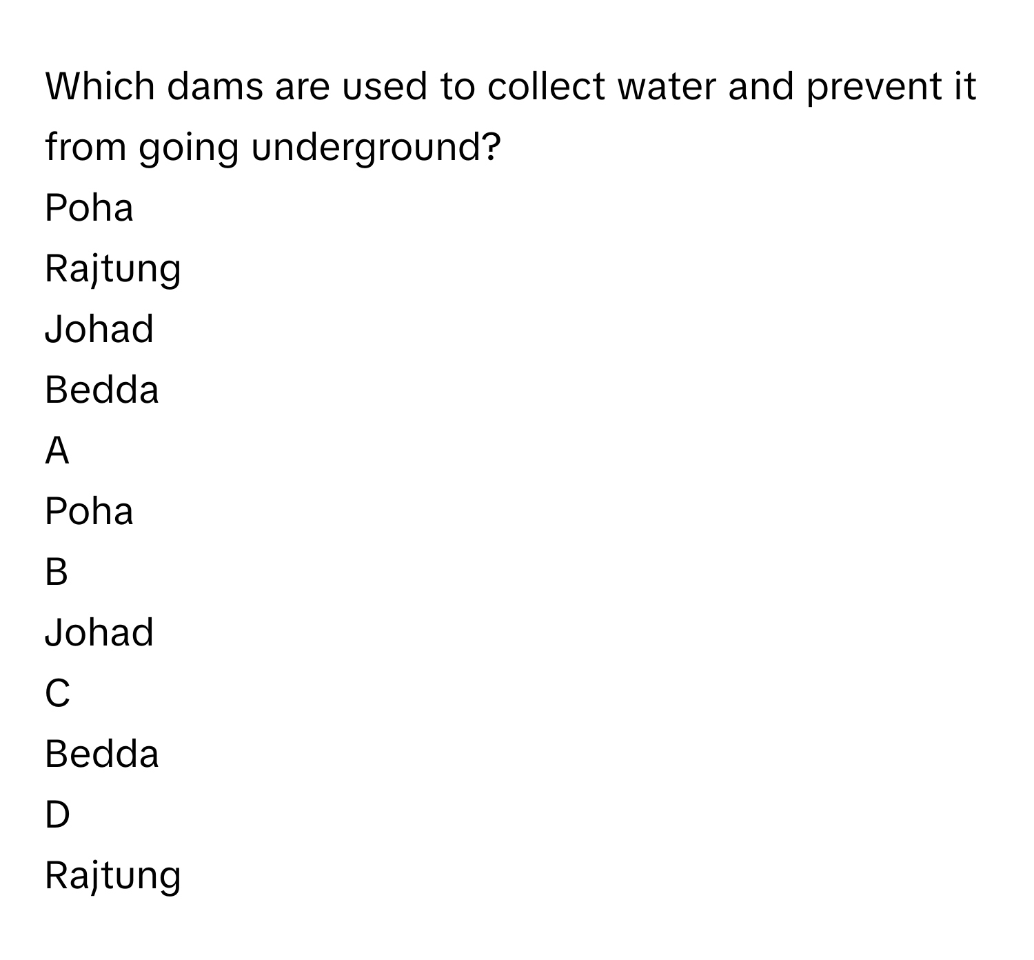 Which dams are used to collect water and prevent it from going underground?
Poha

Rajtung

Johad

Bedda


A  
Poha
 


B  
Johad
 


C  
Bedda
 


D  
Rajtung