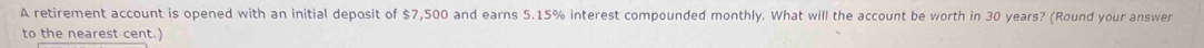 A retirement account is opened with an initial deposit of $7,500 and earns 5.15% interest compounded monthly. What will the account be worth in 30 years? (Round your answer 
to the nearest cent.)